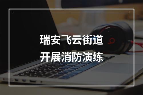 瑞安飞云街道开展消防演练