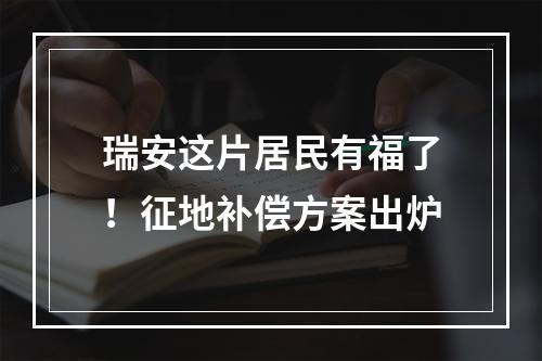 瑞安这片居民有福了！征地补偿方案出炉