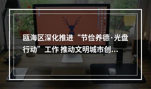 瓯海区深化推进“节俭养德·光盘行动”工作 推动文明城市创建再上新台阶