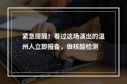 紧急提醒！看过这场演出的温州人立即报备，做核酸检测