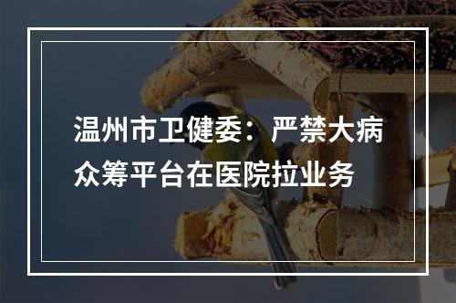 温州市卫健委：严禁大病众筹平台在医院拉业务