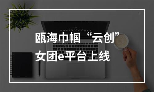 瓯海巾帼“云创”女团e平台上线