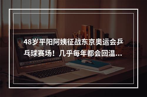 48岁平阳阿姨征战东京奥运会乒乓球赛场！几乎每年都会回温看望母亲