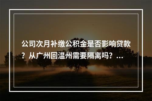 公司次月补缴公积金是否影响贷款？从广州回温州需要隔离吗？房管备案需要多少时间？