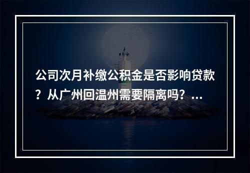 公司次月补缴公积金是否影响贷款？从广州回温州需要隔离吗？房管备案需要多少时间？