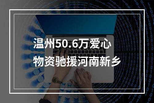 温州50.6万爱心物资驰援河南新乡