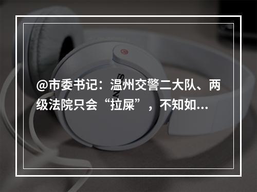 @市委书记：温州交警二大队、两级法院只会“拉屎”，不知如何“擦屁股”。