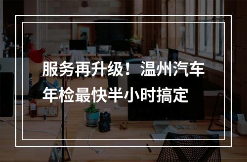 服务再升级！温州汽车年检最快半小时搞定