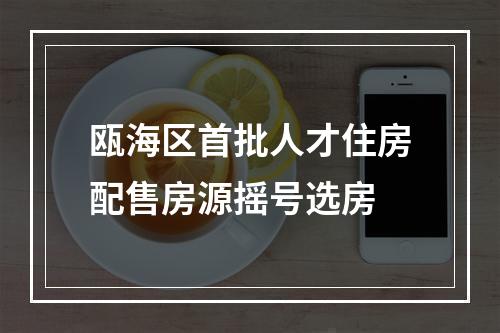 瓯海区首批人才住房配售房源摇号选房