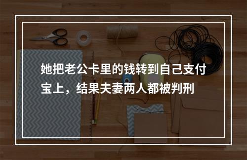 她把老公卡里的钱转到自己支付宝上，结果夫妻两人都被判刑