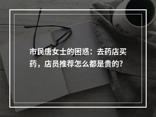 市民唐女士的困惑：去药店买药，店员推荐怎么都是贵的?