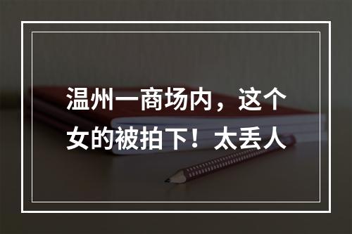 温州一商场内，这个女的被拍下！太丢人