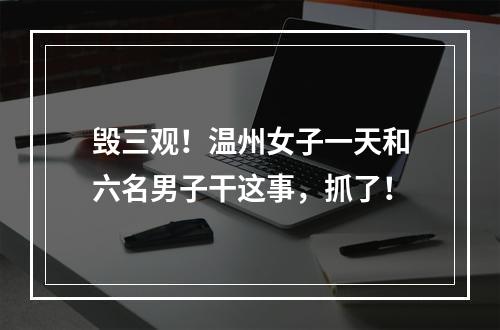 毁三观！温州女子一天和六名男子干这事，抓了！