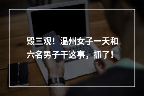 毁三观！温州女子一天和六名男子干这事，抓了！
