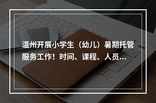 温州开展小学生（幼儿）暑期托管服务工作！时间、课程、人员配备明确了