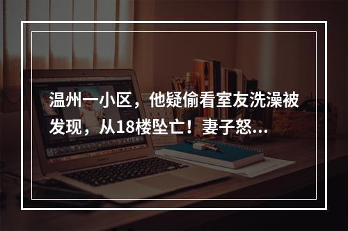 温州一小区，他疑偷看室友洗澡被发现，从18楼坠亡！妻子怒告……