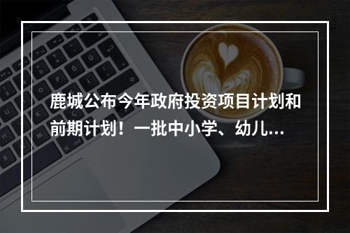 鹿城公布今年政府投资项目计划和前期计划！一批中小学、幼儿园在列