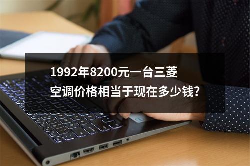 1992年8200元一台三菱空调价格相当于现在多少钱？