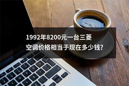 1992年8200元一台三菱空调价格相当于现在多少钱？