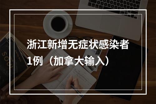 浙江新增无症状感染者1例（加拿大输入）
