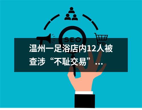 温州一足浴店内12人被查涉“不耻交易”...