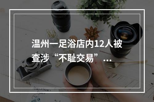 温州一足浴店内12人被查涉“不耻交易”...