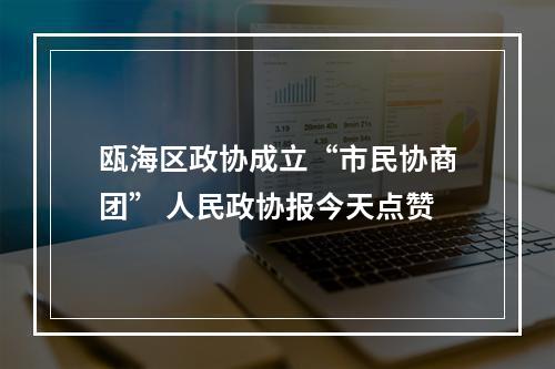 瓯海区政协成立“市民协商团” 人民政协报今天点赞