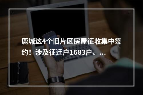 鹿城这4个旧片区房屋征收集中签约！涉及征迁户1683户、企业14家！