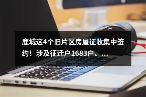 鹿城这4个旧片区房屋征收集中签约！涉及征迁户1683户、企业14家！