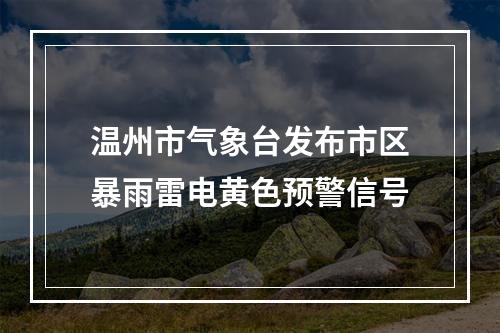 温州市气象台发布市区暴雨雷电黄色预警信号