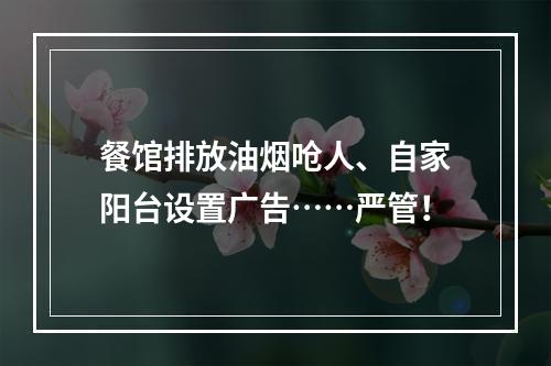 餐馆排放油烟呛人、自家阳台设置广告……严管！