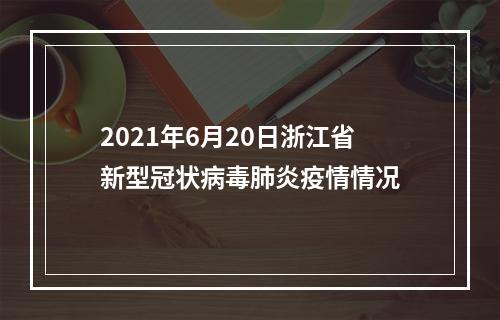 2021年6月20日浙江省新型冠状病毒肺炎疫情情况