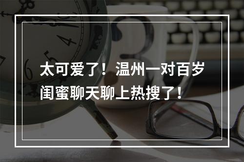 太可爱了！温州一对百岁闺蜜聊天聊上热搜了！