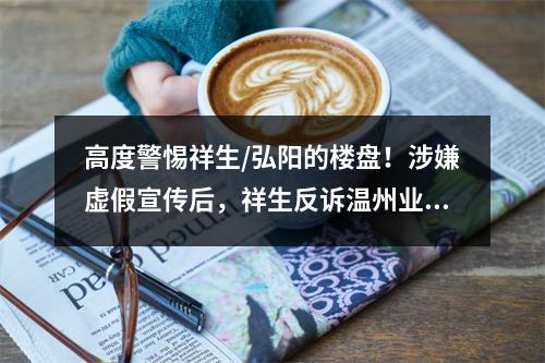 高度警惕祥生/弘阳的楼盘！涉嫌虚假宣传后，祥生反诉温州业主
