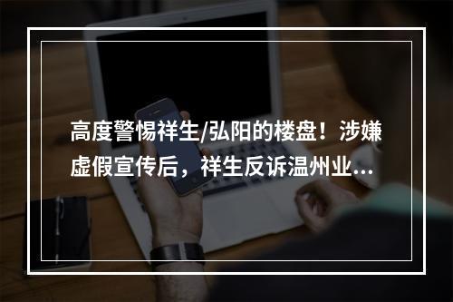 高度警惕祥生/弘阳的楼盘！涉嫌虚假宣传后，祥生反诉温州业主