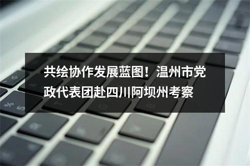 共绘协作发展蓝图！温州市党政代表团赴四川阿坝州考察