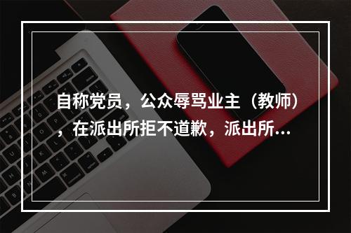 自称党员，公众辱骂业主（教师），在派出所拒不道歉，派出所不作为。