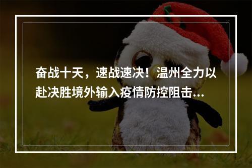 奋战十天，速战速决！温州全力以赴决胜境外输入疫情防控阻击战