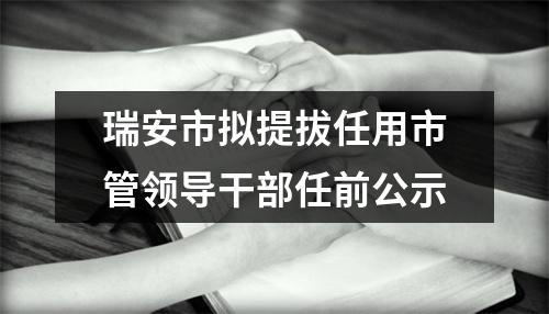 瑞安市拟提拔任用市管领导干部任前公示