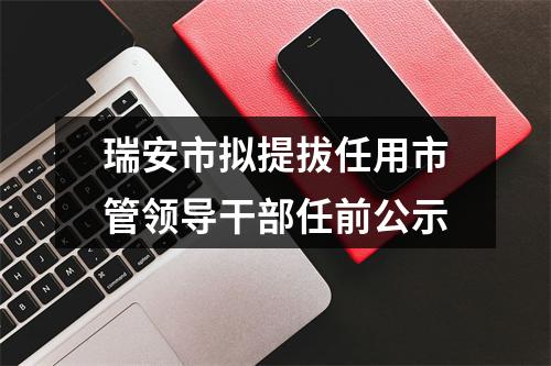瑞安市拟提拔任用市管领导干部任前公示