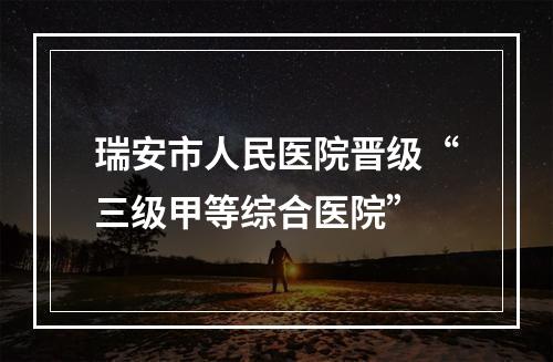 瑞安市人民医院晋级“三级甲等综合医院”
