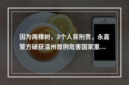 因为两棵树，3个人背刑责，永嘉警方破获温州首例危害国家重点保护植物案
