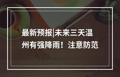 最新预报|未来三天温州有强降雨！注意防范
