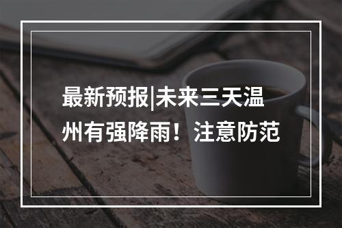 最新预报|未来三天温州有强降雨！注意防范