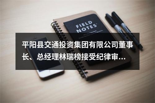 平阳县交通投资集团有限公司董事长、总经理林瑞榜接受纪律审查和监察调查