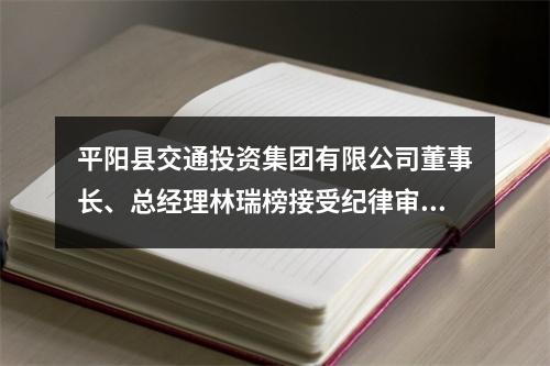 平阳县交通投资集团有限公司董事长、总经理林瑞榜接受纪律审查和监察调查