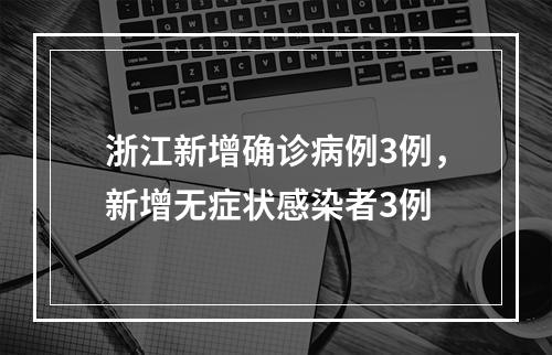 浙江新增确诊病例3例，新增无症状感染者3例