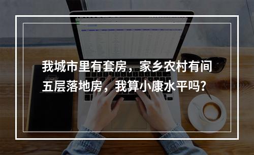 我城市里有套房，家乡农村有间五层落地房，我算小康水平吗？