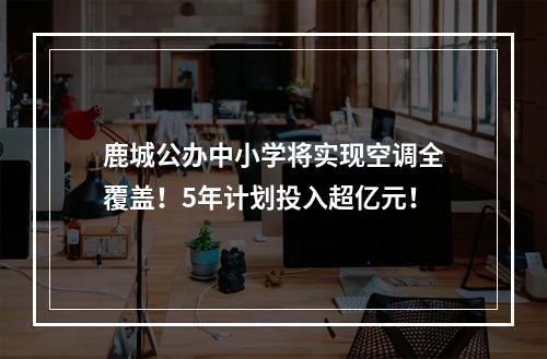 鹿城公办中小学将实现空调全覆盖！5年计划投入超亿元！