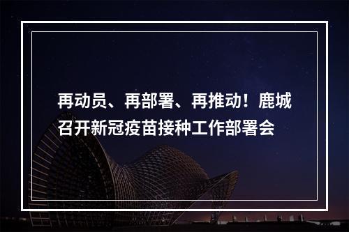再动员、再部署、再推动！鹿城召开新冠疫苗接种工作部署会